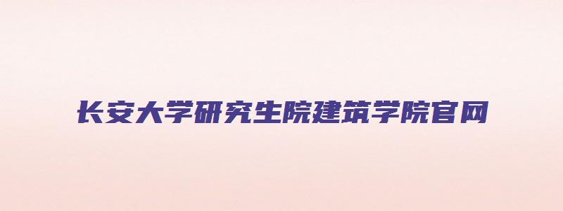 长安大学研究生院建筑学院官网