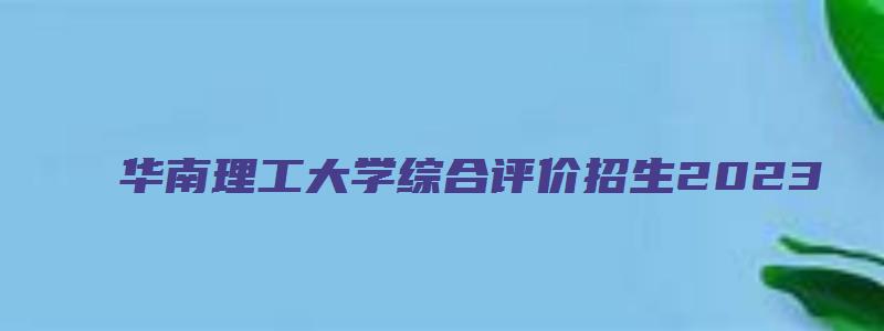 华南理工大学综合评价招生2023