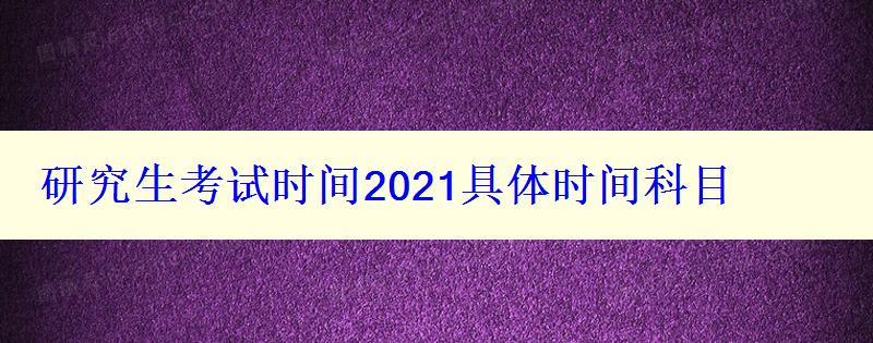 研究生考试时间2021具体时间科目，研究生考试时间2022具体时间科目