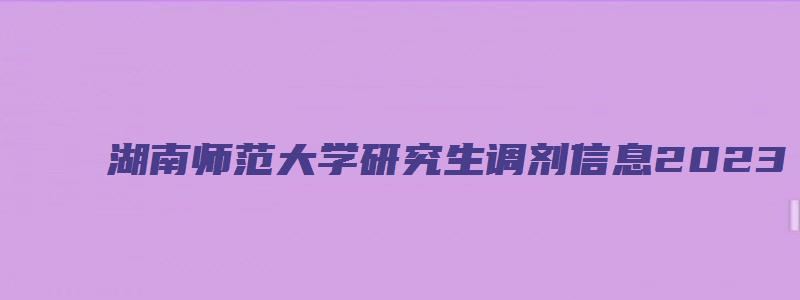 湖南师范大学研究生调剂信息2023