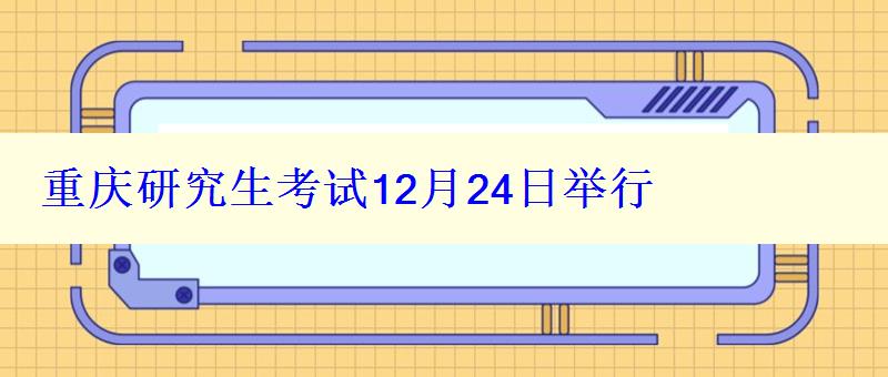 重庆研究生考试12月24日举行，重庆研究生考试时间安排